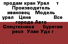 продам кран Урал  14т › Производитель ­ ивановец › Модель ­ урал › Цена ­ 700 000 - Все города Авто » Спецтехника   . Бурятия респ.,Улан-Удэ г.